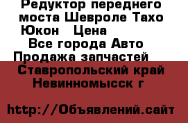 Редуктор переднего моста Шевроле Тахо/Юкон › Цена ­ 35 000 - Все города Авто » Продажа запчастей   . Ставропольский край,Невинномысск г.